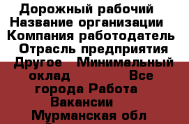 Дорожный рабочий › Название организации ­ Компания-работодатель › Отрасль предприятия ­ Другое › Минимальный оклад ­ 40 000 - Все города Работа » Вакансии   . Мурманская обл.,Оленегорск г.